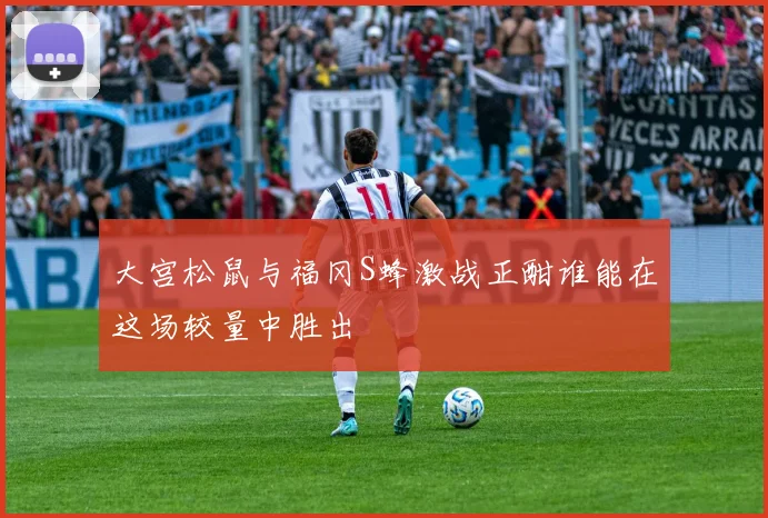 大宫松鼠与福冈S蜂激战正酣谁能在这场较量中胜出
