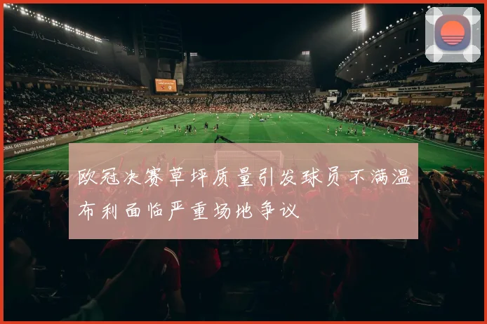 欧冠决赛草坪质量引发球员不满温布利面临严重场地争议