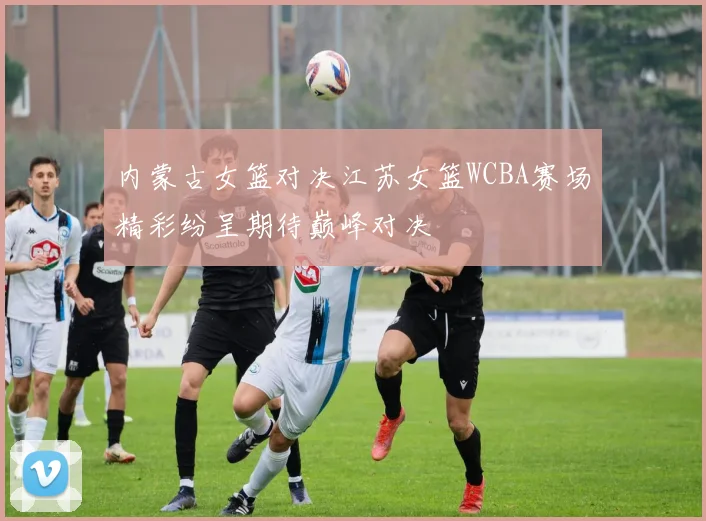 内蒙古女篮对决江苏女篮WCBA赛场精彩纷呈期待巅峰对决