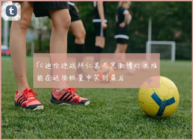 fc迪伦迎战拜仁慕尼黑激情对决谁能在这场较量中笑到最后