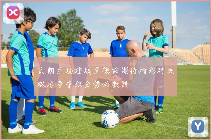 瓦朗主场迎战罗德兹期待精彩对决双方争夺积分势必激烈