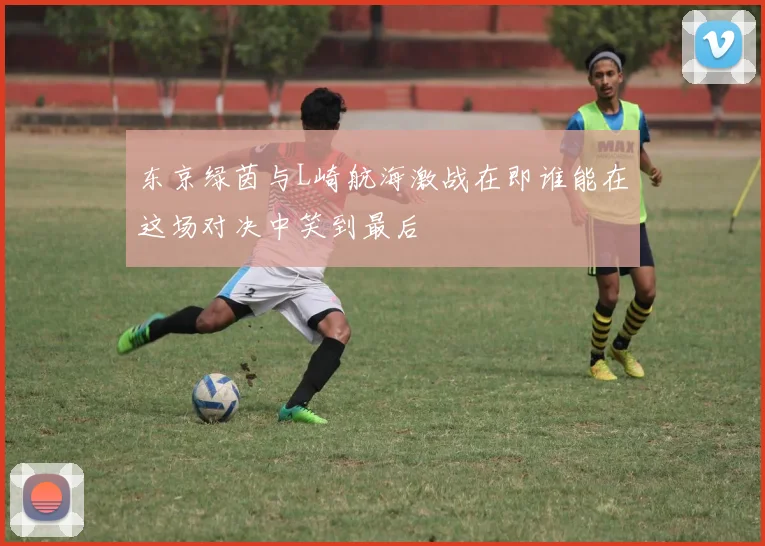 东京绿茵与L崎航海激战在即谁能在这场对决中笑到最后