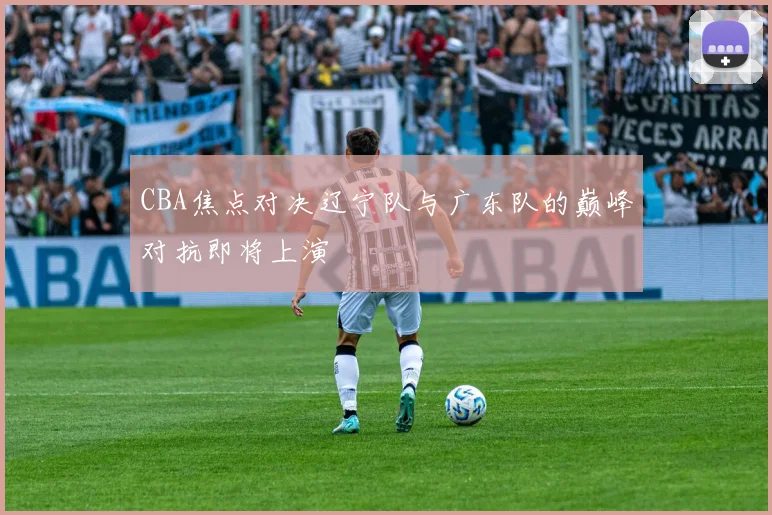 CBA焦点对决辽宁队与广东队的巅峰对抗即将上演