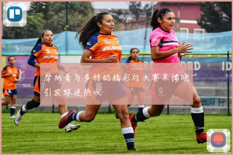 摩纳哥与多特的精彩对决赛果揭晓引发球迷热议