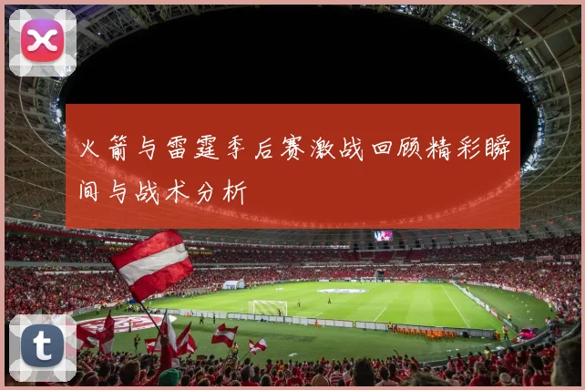 火箭与雷霆季后赛激战回顾精彩瞬间与战术分析