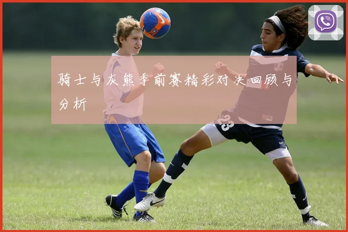骑士与灰熊季前赛精彩对决回顾与分析