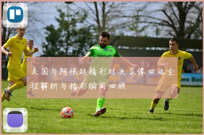 美国与阿根廷精彩对决录像回放全程解析与精彩瞬间回顾