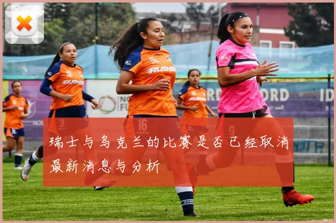 瑞士与乌克兰的比赛是否已经取消最新消息与分析