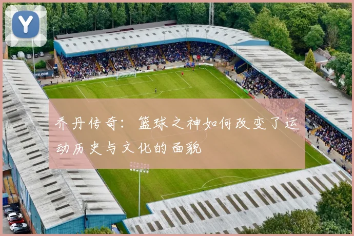 乔丹传奇：篮球之神如何改变了运动历史与文化的面貌