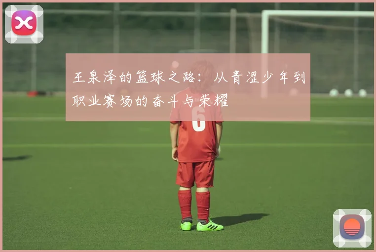 王泉泽的篮球之路：从青涩少年到职业赛场的奋斗与荣耀