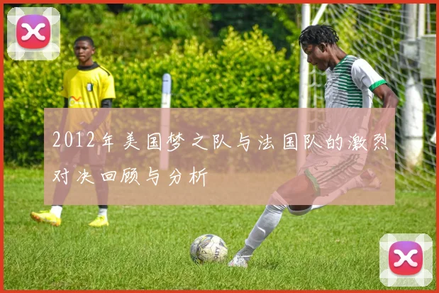 2012年美国梦之队与法国队的激烈对决回顾与分析