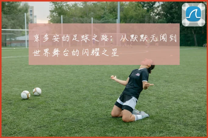 京多安的足球之路：从默默无闻到世界舞台的闪耀之星