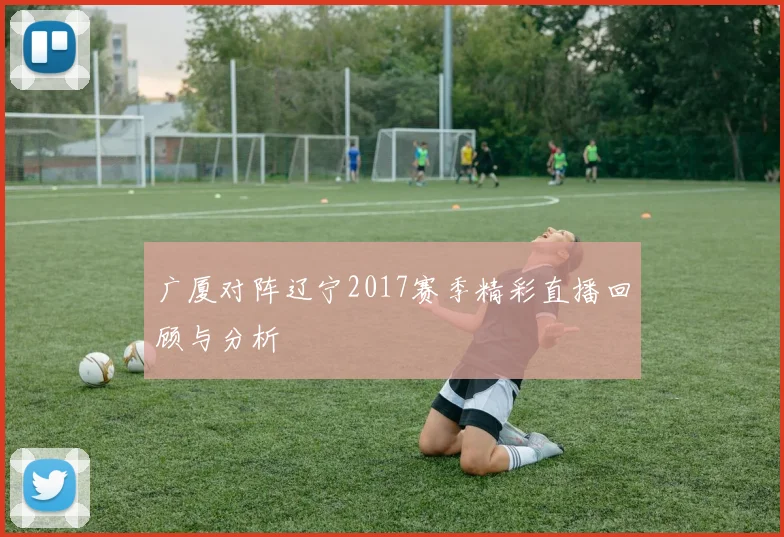 广厦对阵辽宁2017赛季精彩直播回顾与分析