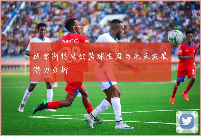 迈尔斯特纳的篮球生涯与未来发展潜力分析