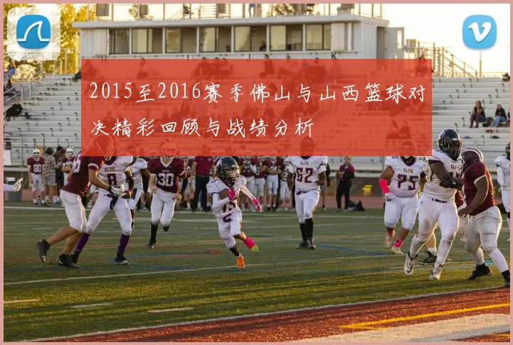 2015至2016赛季佛山与山西篮球对决精彩回顾与战绩分析