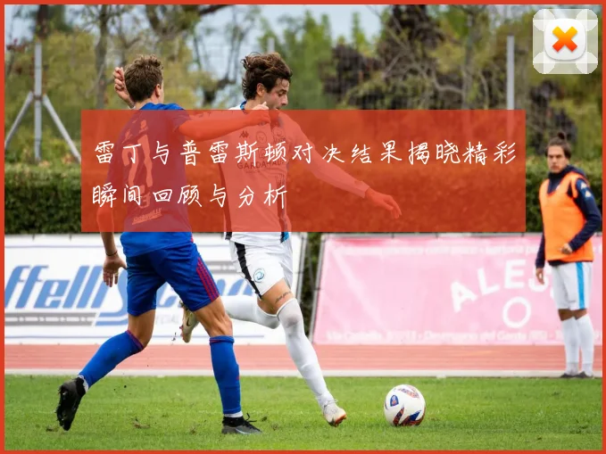 雷丁与普雷斯顿对决结果揭晓精彩瞬间回顾与分析