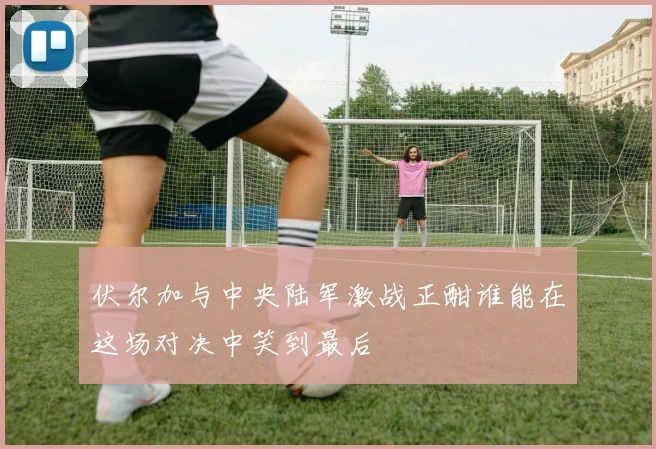 伏尔加与中央陆军激战正酣谁能在这场对决中笑到最后
