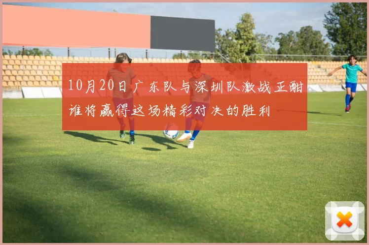 10月20日广东队与深圳队激战正酣谁将赢得这场精彩对决的胜利