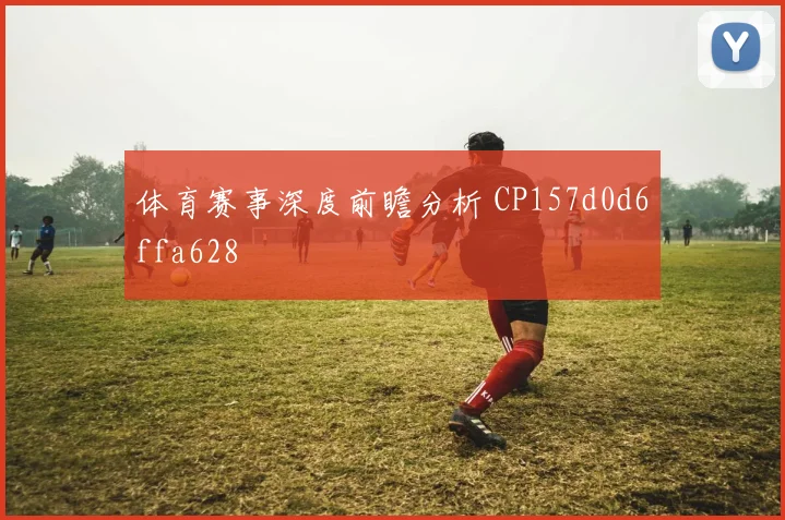 体育赛事深度前瞻分析 CP157d0d6ffa628