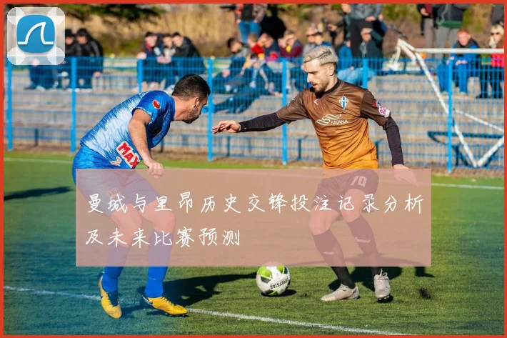 曼城与里昂历史交锋投注记录分析及未来比赛预测