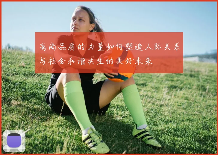 高尚品质的力量如何塑造人际关系与社会和谐共生的美好未来