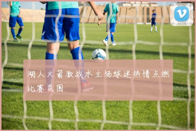 湖人火箭激战水主场球迷热情点燃比赛氛围