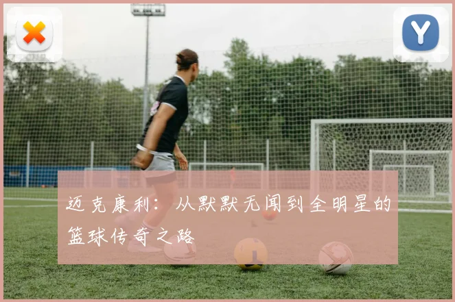 迈克康利：从默默无闻到全明星的篮球传奇之路