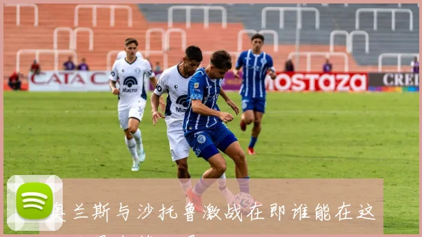 奥兰斯与沙托鲁激战在即谁能在这场较量中笑到最后