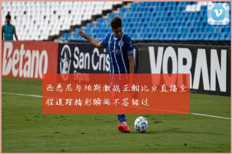 西悉尼与珀斯激战正酣比分直播全程追踪精彩瞬间不容错过