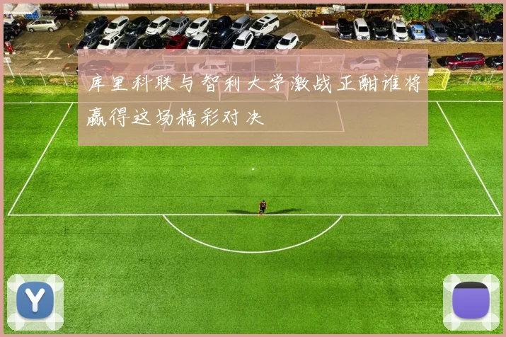 库里科联与智利大学激战正酣谁将赢得这场精彩对决