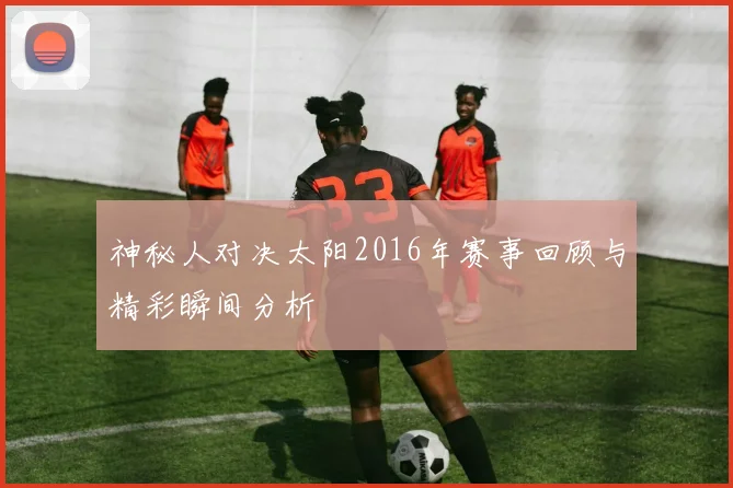神秘人对决太阳2016年赛事回顾与精彩瞬间分析