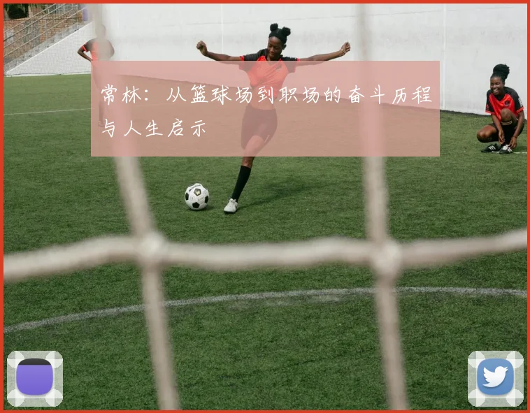 常林：从篮球场到职场的奋斗历程与人生启示