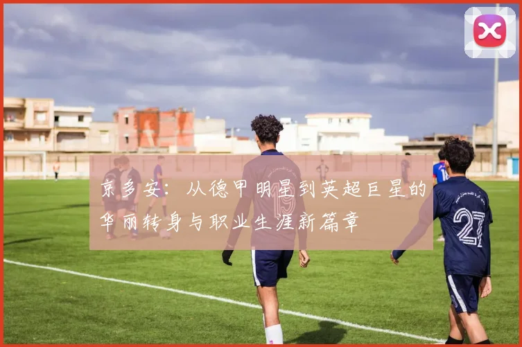京多安：从德甲明星到英超巨星的华丽转身与职业生涯新篇章