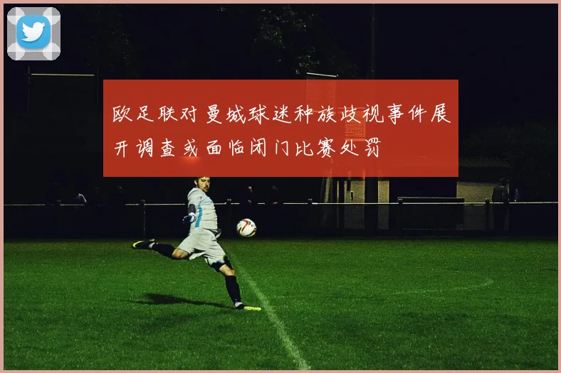 欧足联对曼城球迷种族歧视事件展开调查或面临闭门比赛处罚