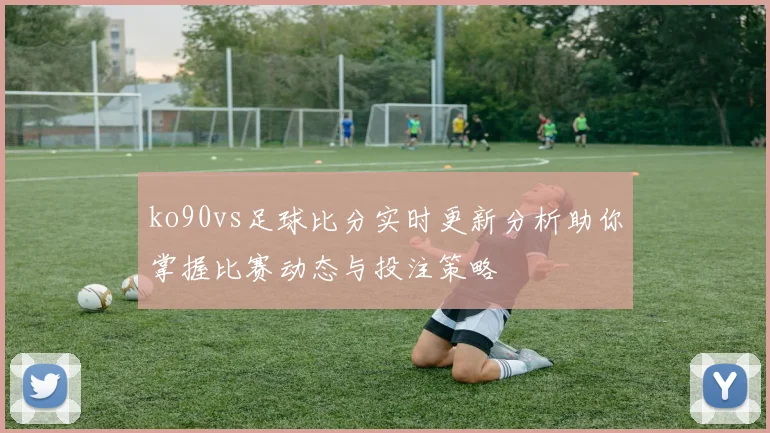 ko90vs足球比分实时更新分析助你掌握比赛动态与投注策略