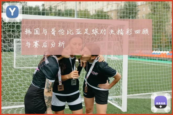 韩国与哥伦比亚足球对决精彩回顾与赛后分析