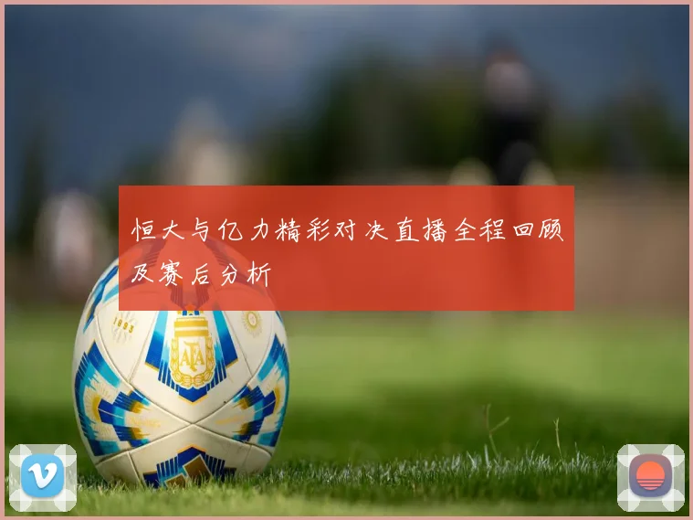 恒大与亿力精彩对决直播全程回顾及赛后分析
