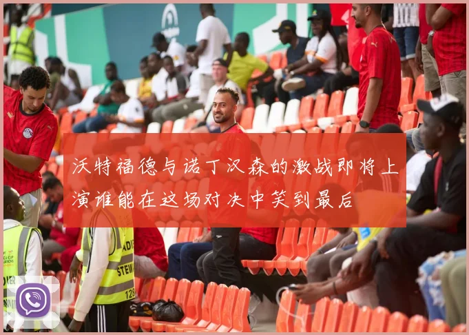 沃特福德与诺丁汉森的激战即将上演谁能在这场对决中笑到最后