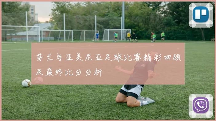 芬兰与亚美尼亚足球比赛精彩回顾及最终比分分析
