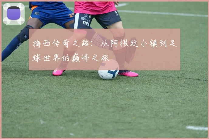 梅西传奇之路：从阿根廷小镇到足球世界的巅峰之旅