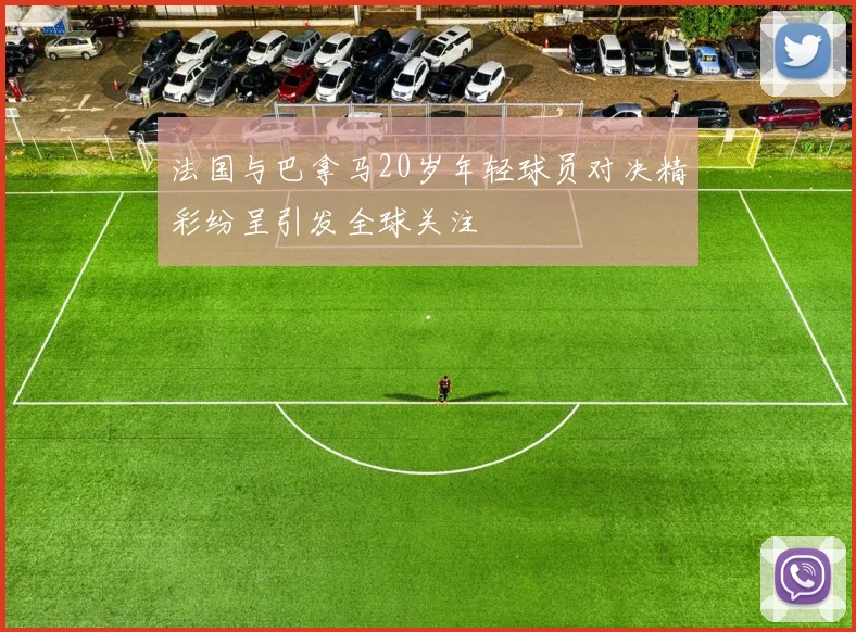 法国与巴拿马20岁年轻球员对决精彩纷呈引发全球关注