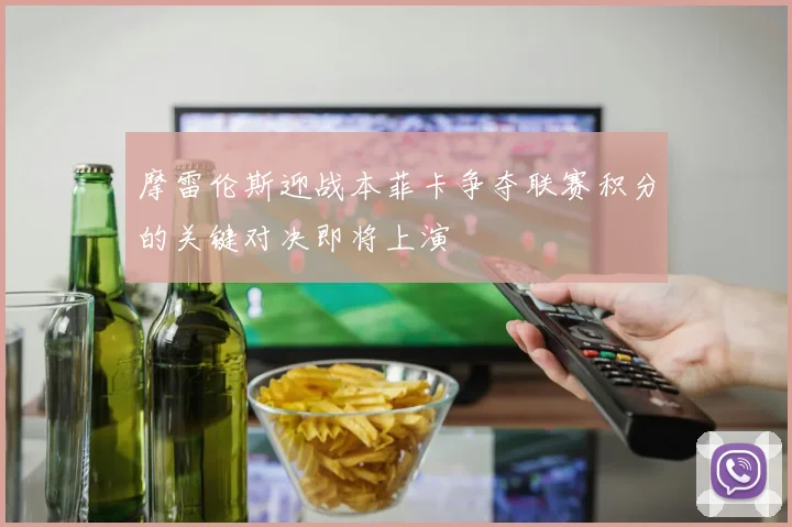 摩雷伦斯迎战本菲卡争夺联赛积分的关键对决即将上演