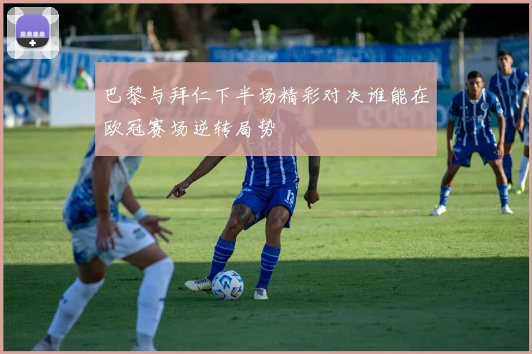 巴黎与拜仁下半场精彩对决谁能在欧冠赛场逆转局势