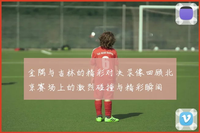 金隅与吉林的精彩对决录像回顾北京赛场上的激烈碰撞与精彩瞬间